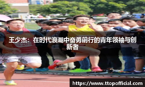 王少杰：在时代浪潮中奋勇前行的青年领袖与创新者