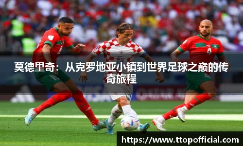 莫德里奇：从克罗地亚小镇到世界足球之巅的传奇旅程