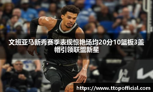 文班亚马新秀赛季表现惊艳场均20分10篮板3盖帽引领联盟新星